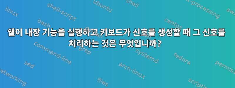 쉘이 내장 기능을 실행하고 키보드가 신호를 생성할 때 그 신호를 처리하는 것은 무엇입니까?