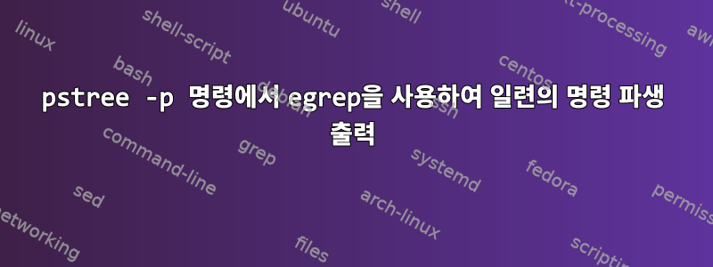 pstree -p 명령에서 egrep을 사용하여 일련의 명령 파생 출력