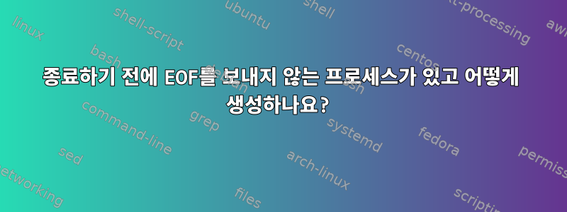 종료하기 전에 EOF를 보내지 않는 프로세스가 있고 어떻게 생성하나요?