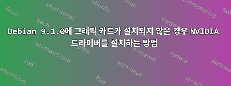 Debian 9.1.0에 그래픽 카드가 설치되지 않은 경우 NVIDIA 드라이버를 설치하는 방법