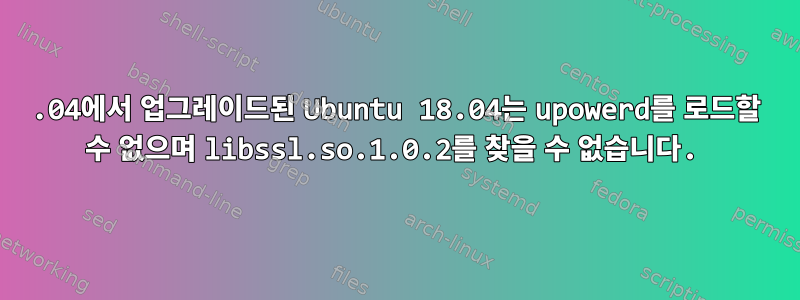 16.04에서 업그레이드된 Ubuntu 18.04는 upowerd를 로드할 수 없으며 libssl.so.1.0.2를 찾을 수 없습니다.