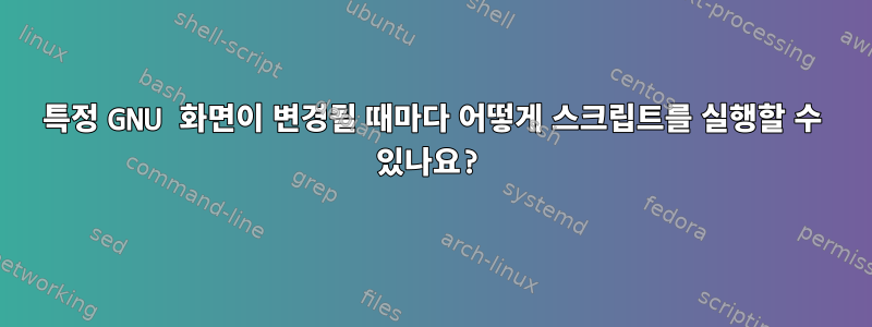 특정 GNU 화면이 변경될 때마다 어떻게 스크립트를 실행할 수 있나요?