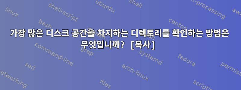 가장 많은 디스크 공간을 차지하는 디렉토리를 확인하는 방법은 무엇입니까? [복사]