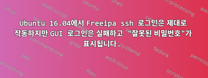 Ubuntu 16.04에서 Freeipa ssh 로그인은 제대로 작동하지만 GUI 로그인은 실패하고 "잘못된 비밀번호"가 표시됩니다.