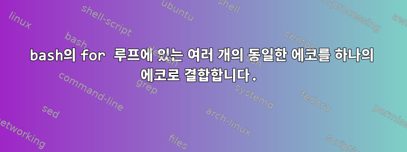 bash의 for 루프에 있는 여러 개의 동일한 에코를 하나의 에코로 결합합니다.