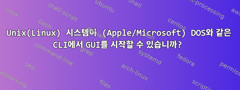 Unix(Linux) 시스템이 (Apple/Microsoft) DOS와 같은 CLI에서 GUI를 시작할 수 있습니까?