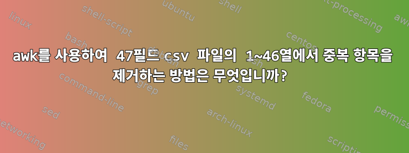 awk를 사용하여 47필드 csv 파일의 1~46열에서 중복 항목을 제거하는 방법은 무엇입니까?