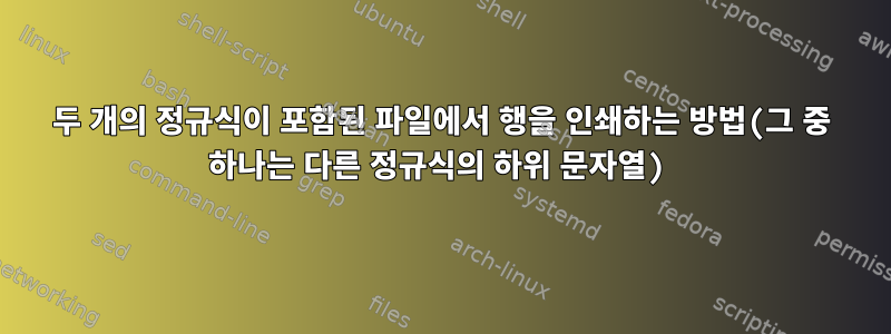 두 개의 정규식이 포함된 파일에서 행을 인쇄하는 방법(그 중 하나는 다른 정규식의 하위 문자열)