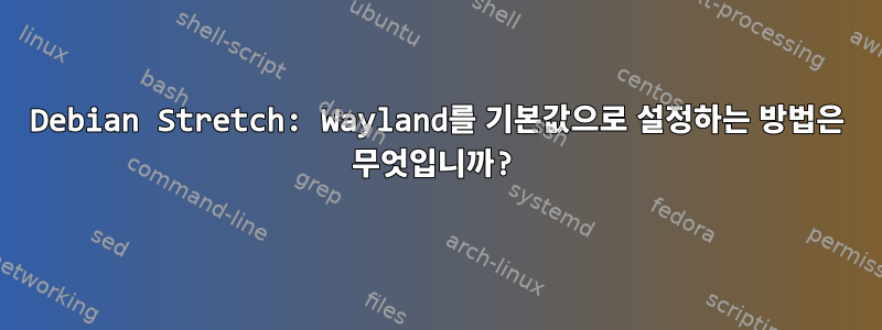 Debian Stretch: Wayland를 기본값으로 설정하는 방법은 무엇입니까?