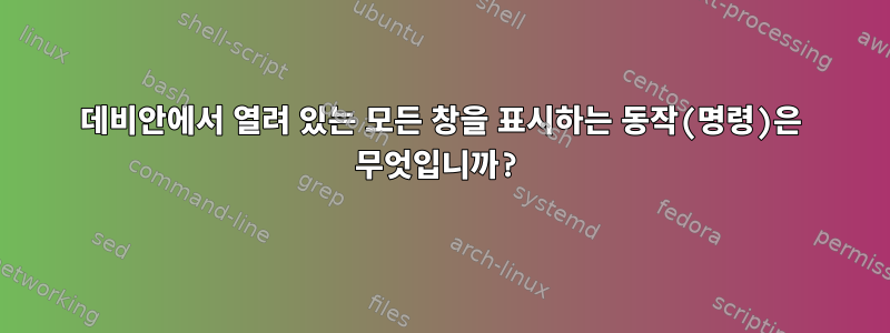 데비안에서 열려 있는 모든 창을 표시하는 동작(명령)은 무엇입니까?