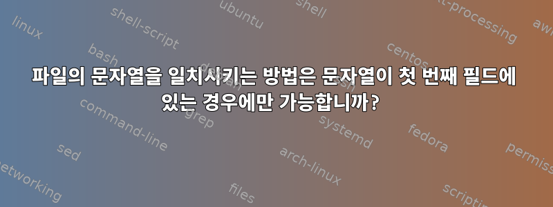 파일의 문자열을 일치시키는 방법은 문자열이 첫 번째 필드에 있는 경우에만 가능합니까?