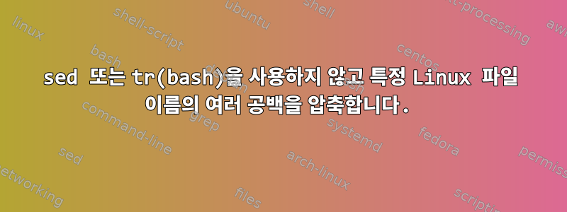 sed 또는 tr(bash)을 사용하지 않고 특정 Linux 파일 이름의 여러 공백을 압축합니다.