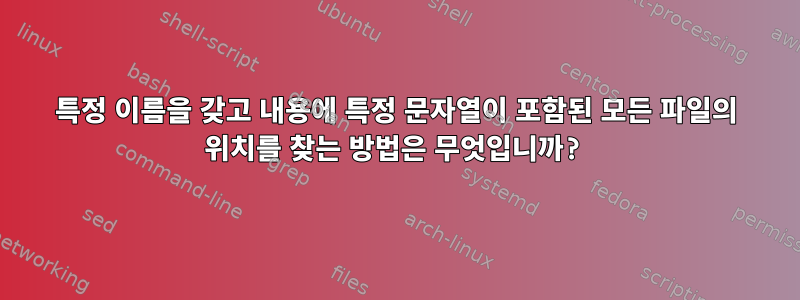 특정 이름을 갖고 내용에 특정 문자열이 포함된 모든 파일의 위치를 ​​찾는 방법은 무엇입니까?