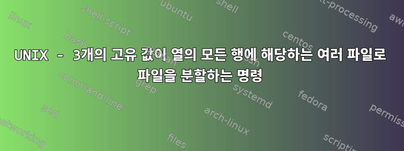 UNIX - 3개의 고유 값이 열의 모든 행에 해당하는 여러 파일로 파일을 분할하는 명령