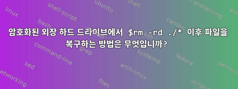 암호화된 외장 하드 드라이브에서 $rm -rd ./* 이후 파일을 복구하는 방법은 무엇입니까?