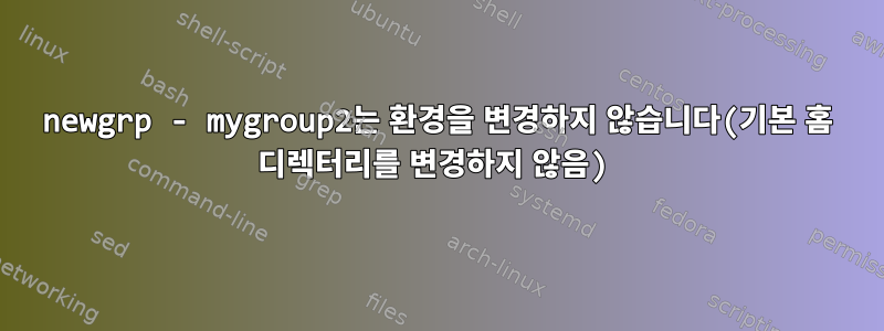 newgrp - mygroup2는 환경을 변경하지 않습니다(기본 홈 디렉터리를 변경하지 않음)