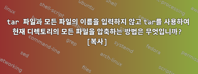 tar 파일과 모든 파일의 이름을 입력하지 않고 tar를 사용하여 현재 디렉토리의 모든 파일을 압축하는 방법은 무엇입니까? [복사]