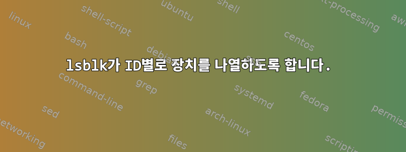 lsblk가 ID별로 장치를 나열하도록 합니다.