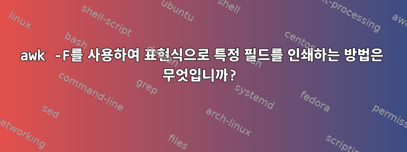 awk -F를 사용하여 표현식으로 특정 필드를 인쇄하는 방법은 무엇입니까?