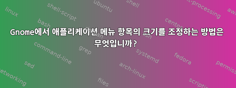 Gnome에서 애플리케이션 메뉴 항목의 크기를 조정하는 방법은 무엇입니까?