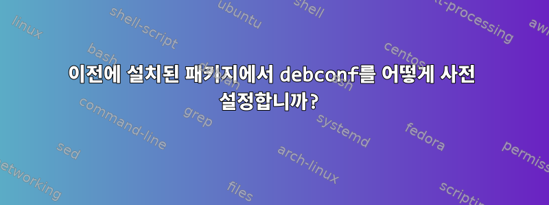 이전에 설치된 패키지에서 debconf를 어떻게 사전 설정합니까?