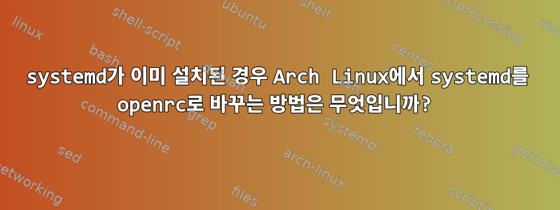 systemd가 이미 설치된 경우 Arch Linux에서 systemd를 openrc로 바꾸는 방법은 무엇입니까?