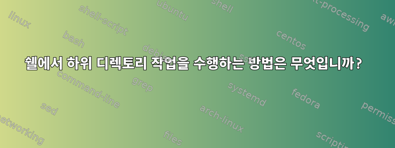 쉘에서 하위 디렉토리 작업을 수행하는 방법은 무엇입니까?