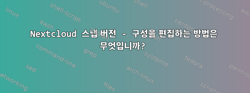 Nextcloud 스냅 버전 - 구성을 편집하는 방법은 무엇입니까?