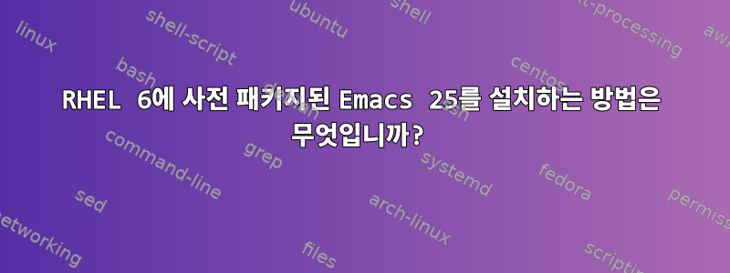 RHEL 6에 사전 패키지된 Emacs 25를 설치하는 방법은 무엇입니까?