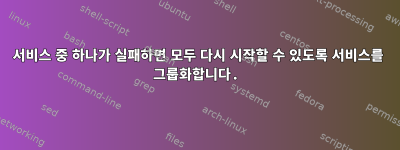 서비스 중 하나가 실패하면 모두 다시 시작할 수 있도록 서비스를 그룹화합니다.