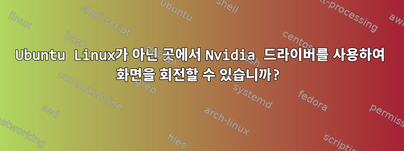 Ubuntu Linux가 아닌 곳에서 Nvidia 드라이버를 사용하여 화면을 회전할 수 있습니까?