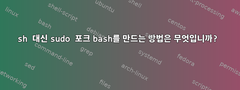 sh 대신 sudo 포크 bash를 만드는 방법은 무엇입니까?