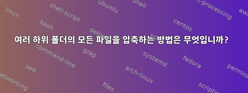 여러 하위 폴더의 모든 파일을 압축하는 방법은 무엇입니까?