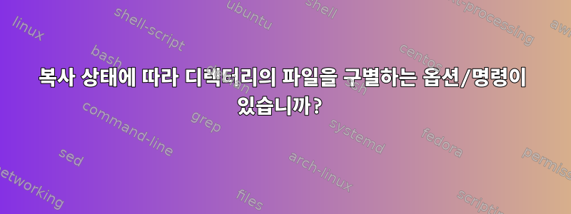 복사 상태에 따라 디렉터리의 파일을 구별하는 옵션/명령이 있습니까?