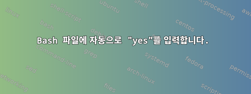 Bash 파일에 자동으로 "yes"를 입력합니다.