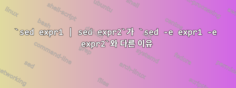 `sed expr1 | sed expr2`가 `sed -e expr1 -e expr2`와 다른 이유