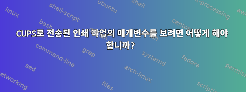 CUPS로 전송된 인쇄 작업의 매개변수를 보려면 어떻게 해야 합니까?