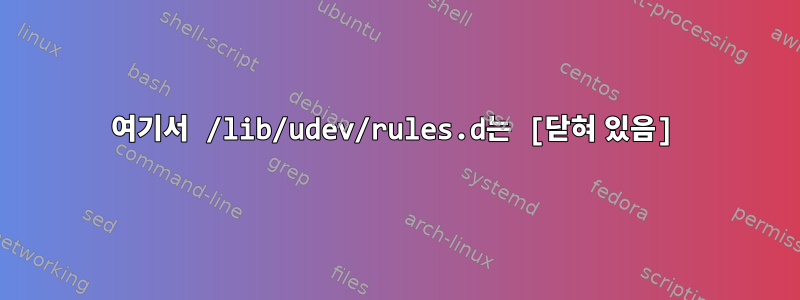 여기서 /lib/udev/rules.d는 [닫혀 있음]