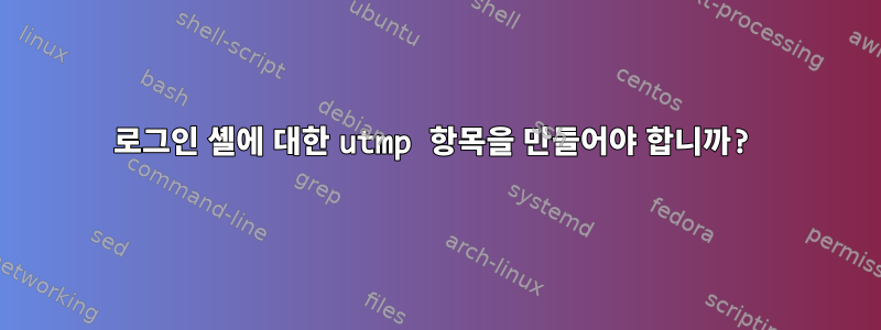 로그인 셸에 대한 utmp 항목을 만들어야 합니까?