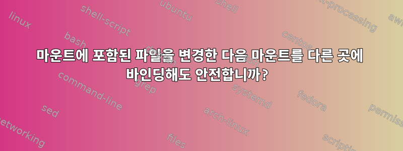 마운트에 포함된 파일을 변경한 다음 마운트를 다른 곳에 바인딩해도 안전합니까?