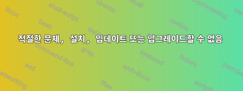 적절한 문제, 설치, 업데이트 또는 업그레이드할 수 없음