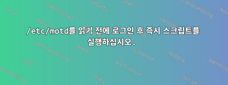 /etc/motd를 읽기 전에 로그인 후 즉시 스크립트를 실행하십시오.