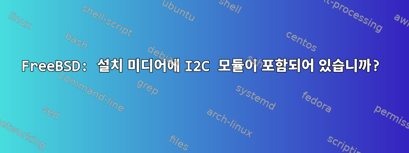 FreeBSD: 설치 미디어에 I2C 모듈이 포함되어 있습니까?