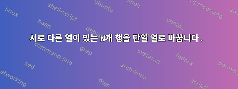 서로 다른 열이 있는 N개 행을 단일 열로 바꿉니다.