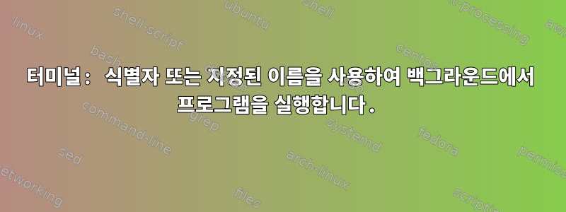 터미널: 식별자 또는 지정된 이름을 사용하여 백그라운드에서 프로그램을 실행합니다.