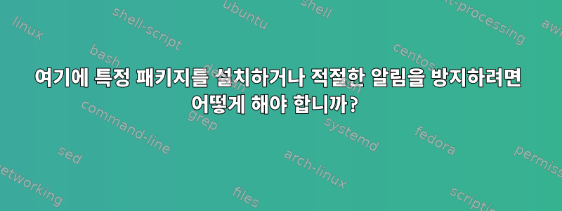 여기에 특정 패키지를 설치하거나 적절한 알림을 방지하려면 어떻게 해야 합니까?