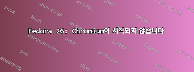 Fedora 26: Chromium이 시작되지 않습니다