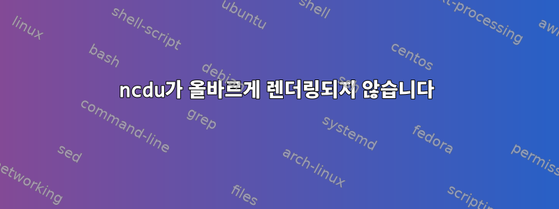 ncdu가 올바르게 렌더링되지 않습니다