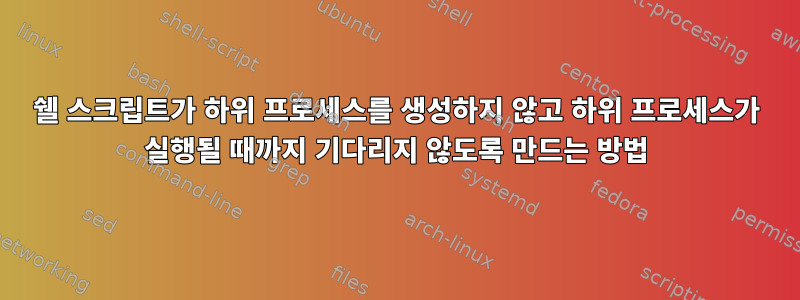 쉘 스크립트가 하위 프로세스를 생성하지 않고 하위 프로세스가 실행될 때까지 기다리지 않도록 만드는 방법