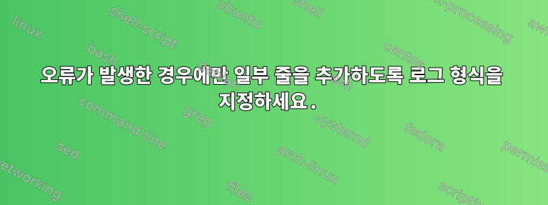 오류가 발생한 경우에만 일부 줄을 추가하도록 로그 형식을 지정하세요.